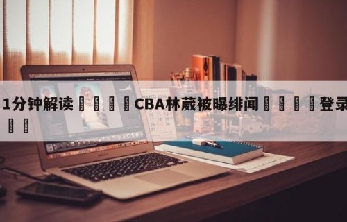 💦1分钟解读👇CBA林葳被曝绯闻👇登录🍏入口💯